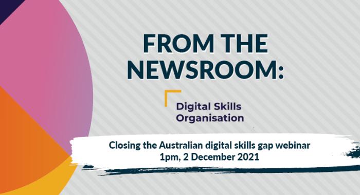From the Newsroom - Digital Skills Organisation - Closing the Australian digital Skills gap webinar 1pm, 2 December 2021