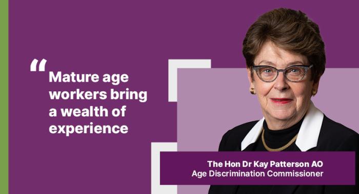 "Mature age workers bring a wealth of experience" – The Hon Dr Kay Patterson AO, Age Discrimination Commissioner