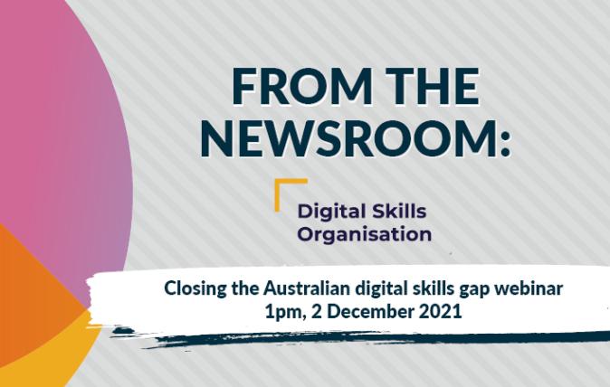 From the Newsroom - Digital Skills Organisation - Closing the Australian digital Skills gap webinar 1pm, 2 December 2021