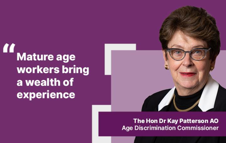 "Mature age workers bring a wealth of experience" – The Hon Dr Kay Patterson AO, Age Discrimination Commissioner