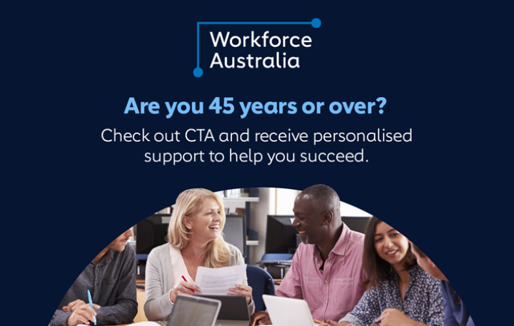 Workforce Australia – Are you 45 years or over? Check out CTA and receive personalised support to help you succeed.